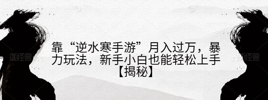 靠“逆水寒手游”月入过万，暴力玩法，新手小白也能轻松上手【揭秘】 - 网赚资源网-网赚资源网