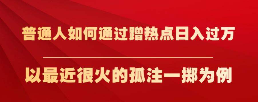 普通人如何通过蹭热点日入过万，以最近很火的孤注一掷为例【揭秘】 - 网赚资源网-网赚资源网