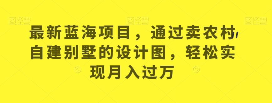 最新蓝海项目，通过卖农村自建别墅的设计图，轻松实现月入过万【揭秘】 - 网赚资源网-网赚资源网