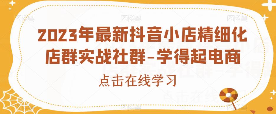 2023年最新抖音小店精细化店群实战社群-学得起电商 - 网赚资源网-网赚资源网