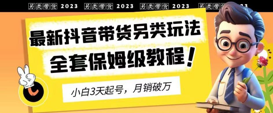 2023年最新抖音带货另类玩法，3天起号，月销破万（保姆级教程）【揭秘】 - 网赚资源网-网赚资源网