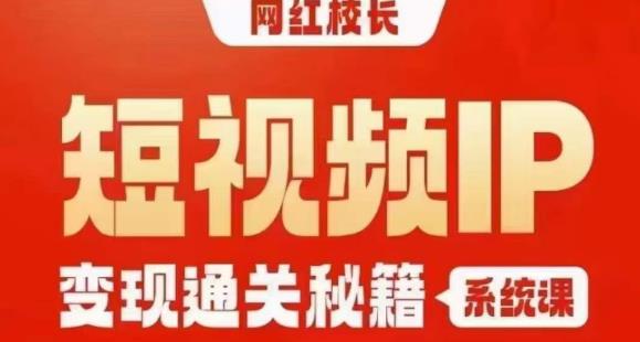 网红校长短视频IP变现通关秘籍｜系统课，产品篇，短视频篇，商业篇，私域篇，直播篇 - 网赚资源网-网赚资源网