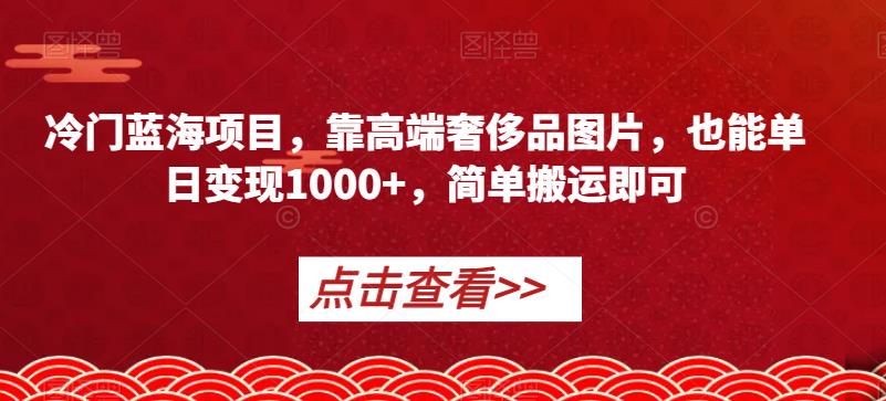 冷门蓝海项目，靠高端奢侈品图片，也能单日变现1000+，简单搬运即可【揭秘】 - 网赚资源网-网赚资源网