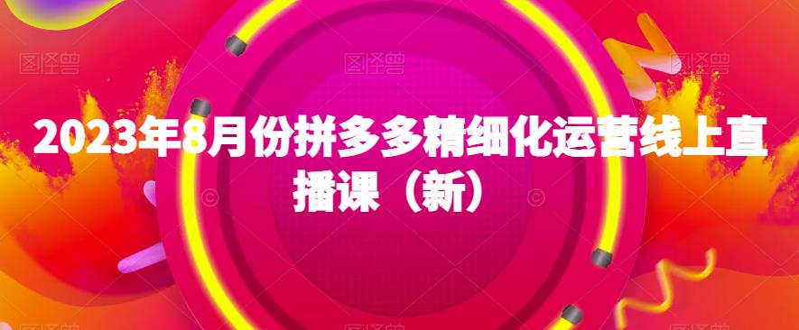 2023年8月份拼多多精细化运营线上直播课（新） - 网赚资源网-网赚资源网