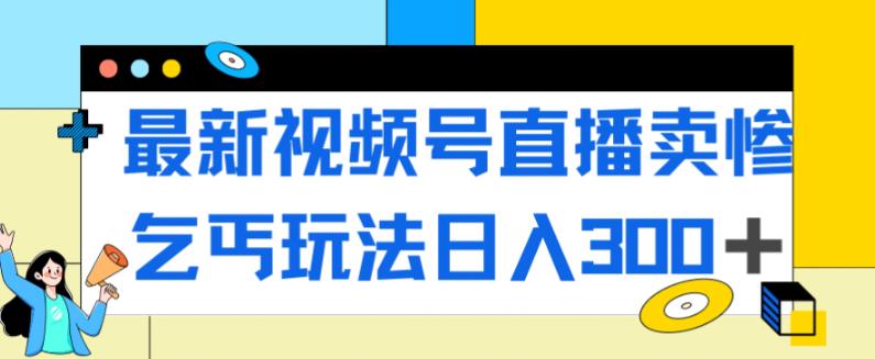 最新视频号直播卖惨乞讨玩法，流量嘎嘎滴，轻松日入300+ - 网赚资源网-网赚资源网