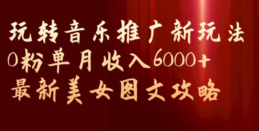 玩转音乐推广新玩法，0粉单月收入6000+，最新美女图文攻略【揭秘】 - 网赚资源网-网赚资源网