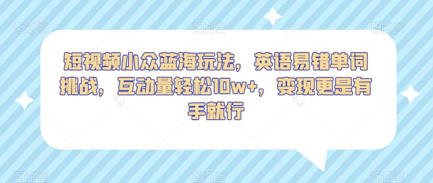 短视频小众蓝海玩法，英语易错单词挑战，互动量轻松10w+，变现更是有手就行【揭秘】 - 网赚资源网-网赚资源网