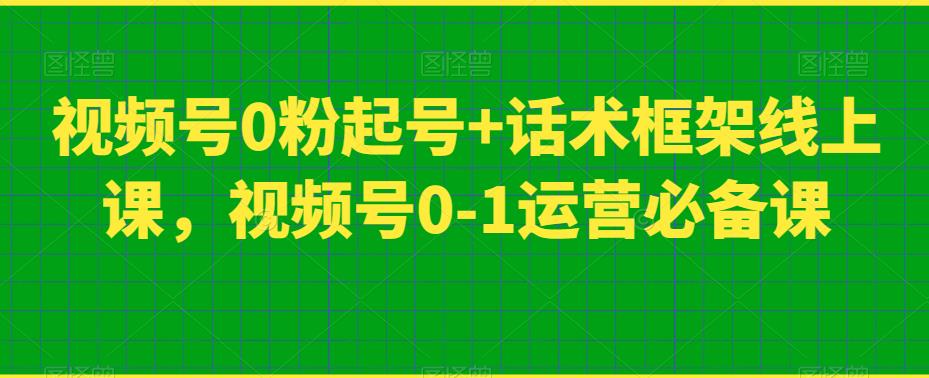 视频号0粉起号+话术框架线上课，视频号0-1运营必备课 - 网赚资源网-网赚资源网