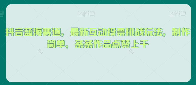 抖音蓝海赛道，最新互动投票挑战玩法，制作简单，条条作品点赞上千【揭秘】 - 网赚资源网-网赚资源网