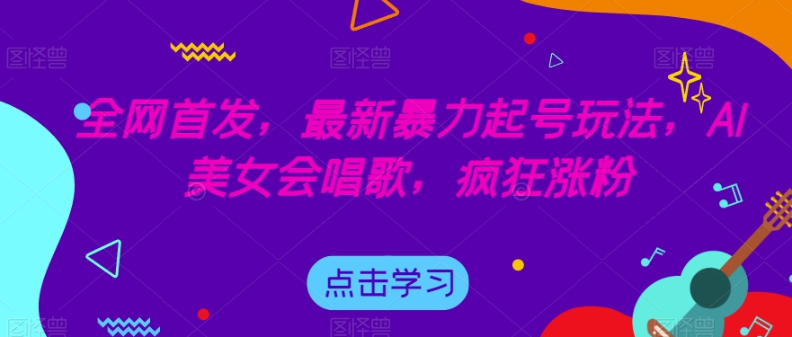 全网首发，最新暴力起号玩法，AI美女会唱歌，疯狂涨粉【揭秘】 - 网赚资源网-网赚资源网