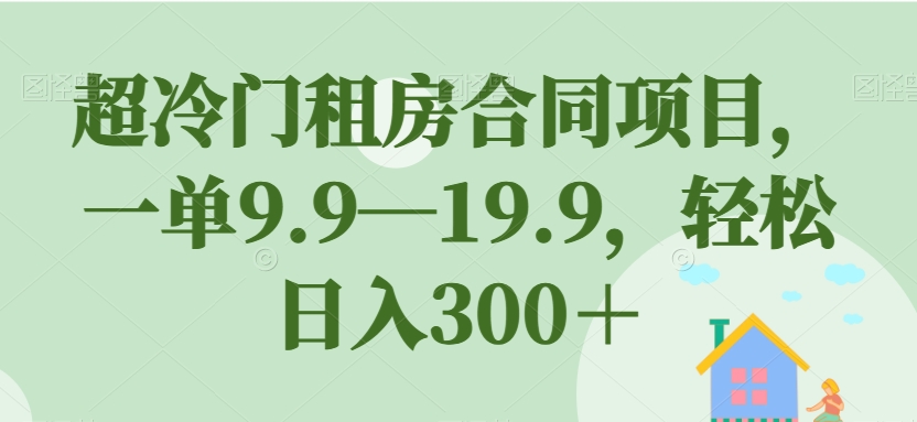 超冷门租房合同项目，一单9.9—19.9，轻松日入300＋【揭秘】 - 网赚资源网-网赚资源网