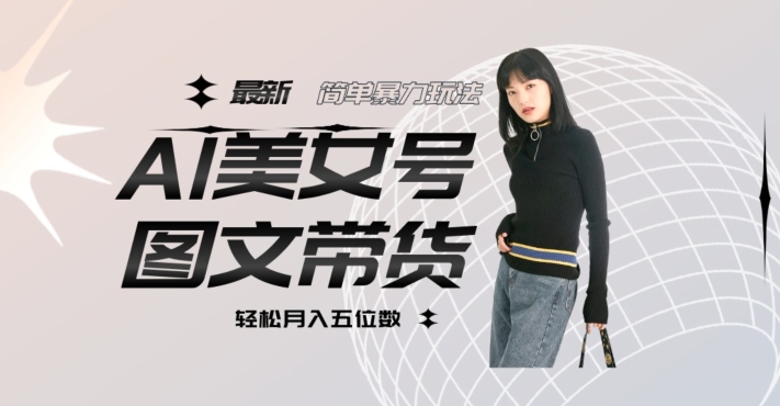 最新Al美女号图文带货，单号月入五位数，可做矩阵号，全AI创作素材【揭秘】 - 网赚资源网-网赚资源网
