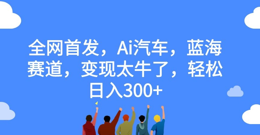 全网首发，Ai汽车，蓝海赛道，变现太牛了，轻松日入300+【揭秘】 - 网赚资源网-网赚资源网