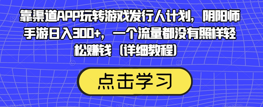 靠渠道APP玩转游戏发行人计划，阴阳师手游日入300+，一个流量都没有照样轻松赚钱（详细教程） - 网赚资源网-网赚资源网