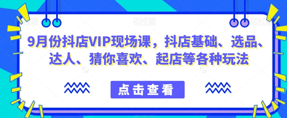 9月份抖店VIP现场课，抖音小店基础、选品、达人、猜你喜欢、起店等各种玩法 - 网赚资源网-网赚资源网