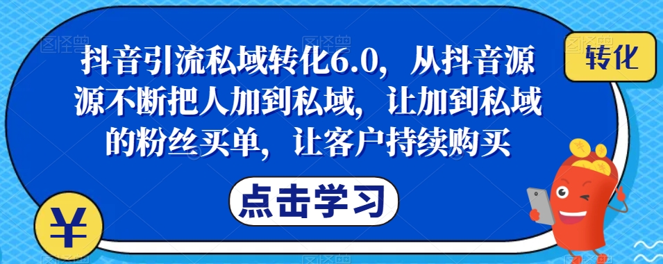 抖音引流私域转化6.0，从抖音源源不断把人加到私域，让加到私域的粉丝买单，让客户持续购买 - 网赚资源网-网赚资源网