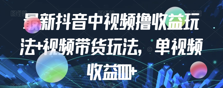 最新抖音中视频撸收益玩法+视频带货，单视频收益1000+ - 网赚资源网-网赚资源网