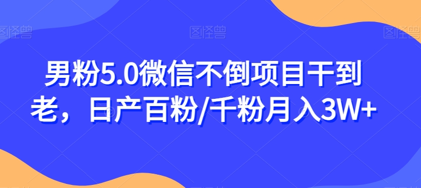 男粉5.0微信不倒项目干到老，日产百粉/千粉月入3W+【揭秘】 - 网赚资源网-网赚资源网