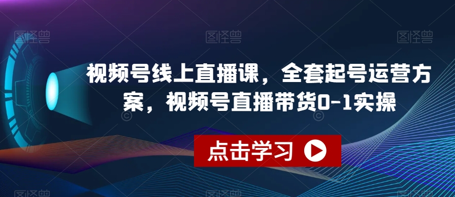 视频号线上直播课，全套起号运营方案，视频号直播带货0-1实操 - 网赚资源网-网赚资源网