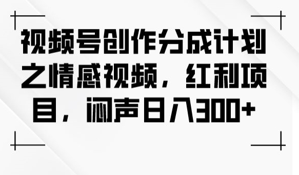 视频号创作分成计划之情感视频，红利项目，闷声日入300+ - 网赚资源网-网赚资源网