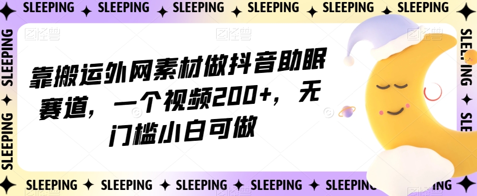 靠搬运外网素材做抖音助眠赛道，一个视频200+，无门槛小白可做【揭秘】 - 网赚资源网-网赚资源网