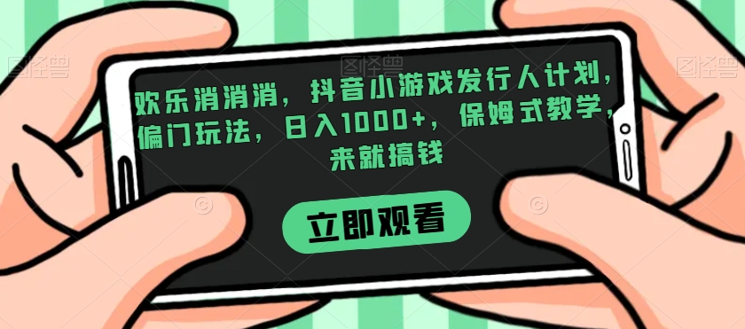 欢乐消消消，抖音小游戏发行人计划，偏门玩法，日入1000+，保姆式教学，来就搞钱 - 网赚资源网-网赚资源网