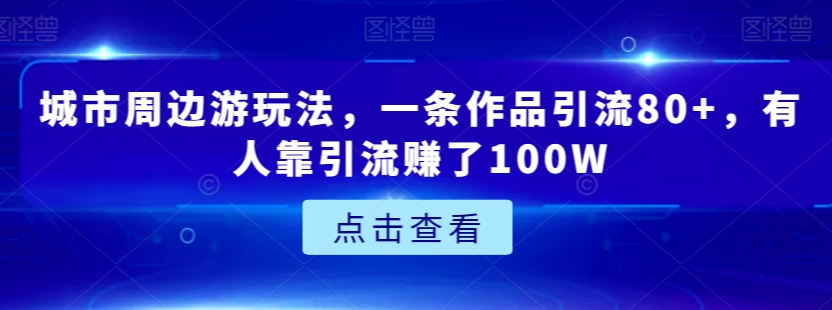 城市周边游玩法，一条作品引流80+，有人靠引流赚了100W【揭秘】 - 网赚资源网-网赚资源网