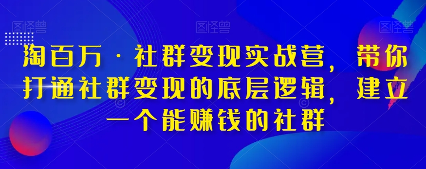 淘百万·社群变现实战营，带你打通社群变现的底层逻辑，建立一个能赚钱的社群 - 网赚资源网-网赚资源网