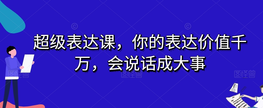 超级表达课，你的表达价值千万，会说话成大事 - 网赚资源网-网赚资源网