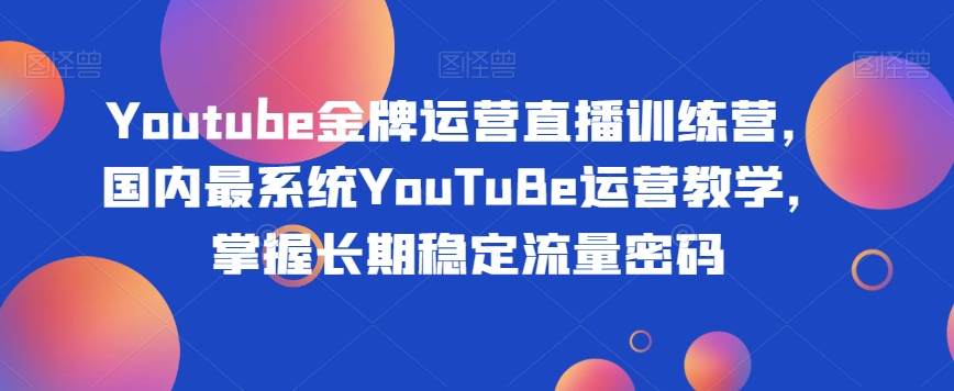 Youtube金牌运营直播训练营，国内最系统YouTuBe运营教学，掌握长期稳定流量密码 - 网赚资源网-网赚资源网