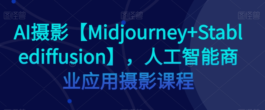 AI摄影【Midjourney+Stablediffusion】，人工智能商业应用摄影课程 - 网赚资源网-网赚资源网