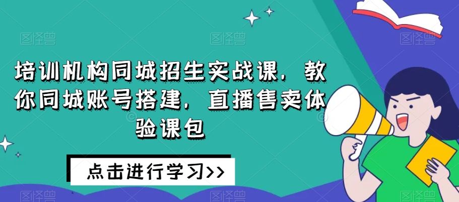 培训机构同城招生实战课，教你同城账号搭建，直播售卖体验课包 - 网赚资源网-网赚资源网