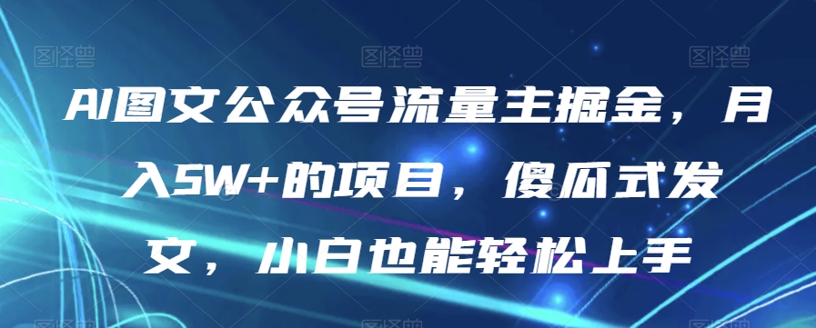 AI图文公众号流量主掘金，月入5W+的项目，傻瓜式发文，小白也能轻松上手【揭秘】 - 网赚资源网-网赚资源网