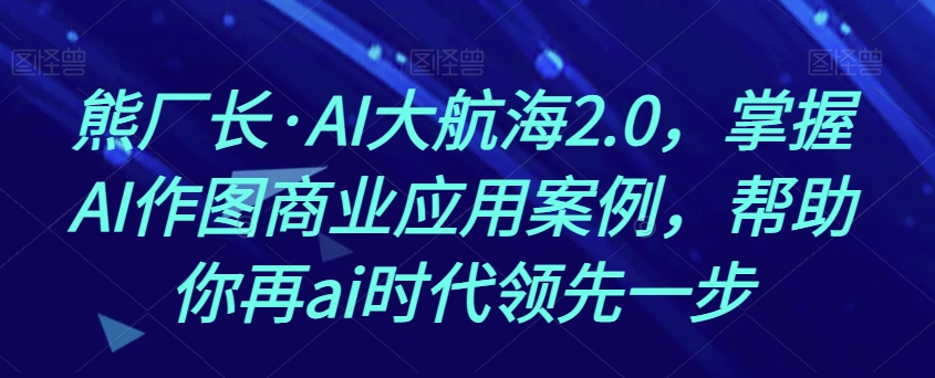 熊厂长·AI大航海2.0，掌握AI作图商业应用案例，帮助你再ai时代领先一步 - 网赚资源网-网赚资源网