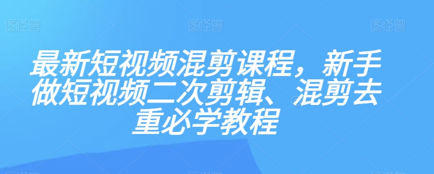 最新短视频混剪课程，新手做短视频二次剪辑、混剪去重必学教程 - 网赚资源网-网赚资源网