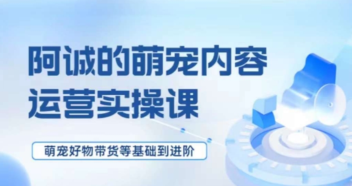 萌宠短视频运营实操课，​萌宠好物带货基础到进阶 - 网赚资源网-网赚资源网