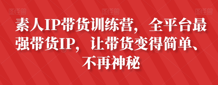 素人IP带货训练营，全平台最强带货IP，让带货变得简单、不再神秘 - 网赚资源网-网赚资源网