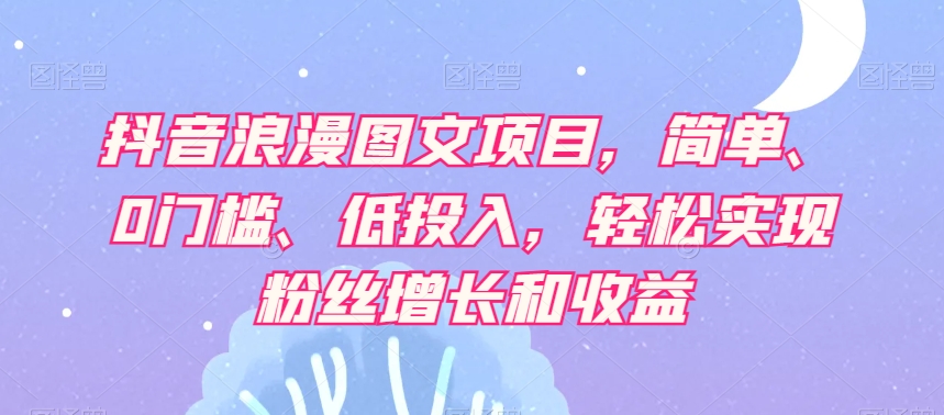 抖音浪漫图文项目，简单、0门槛、低投入，轻松实现粉丝增长和收益 - 网赚资源网-网赚资源网