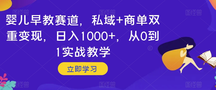 婴儿早教赛道，私域+商单双重变现，日入1000+，从0到1实战教学【揭秘】 - 网赚资源网-网赚资源网