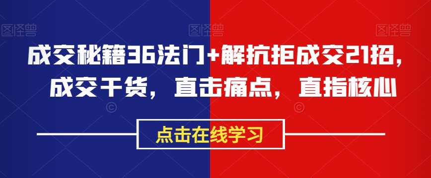 成交秘籍36法门+解抗拒成交21招，成交干货，直击痛点，直指核心 - 网赚资源网-网赚资源网