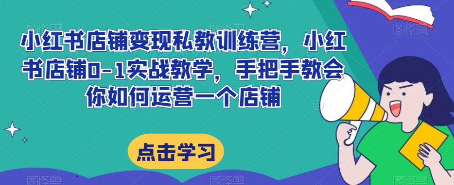 小红书店铺变现私教训练营，小红书店铺0-1实战教学，手把手教会你如何运营一个店铺 - 网赚资源网-网赚资源网