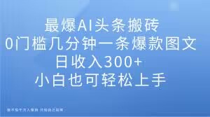 最爆AI头条搬砖，0门槛几分钟一条爆款图文，日收入300+，小白也可轻松上手【揭秘】 - 网赚资源网-网赚资源网