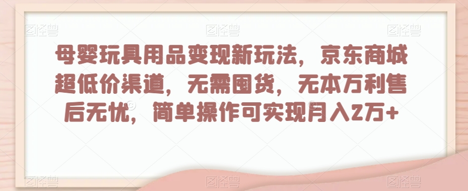 母婴玩具用品变现新玩法，京东商城超低价渠道，简单操作可实现月入2万+【揭秘】 - 网赚资源网-网赚资源网