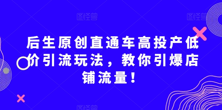 后生原创直通车高投产低价引流玩法，教你引爆店铺流量！ - 网赚资源网-网赚资源网