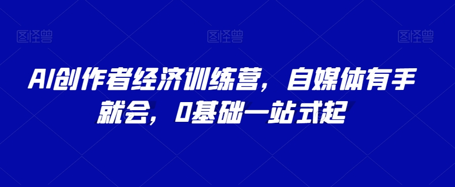 AI创作者经济训练营，自媒体有手就会，0基础一站式起 - 网赚资源网-网赚资源网