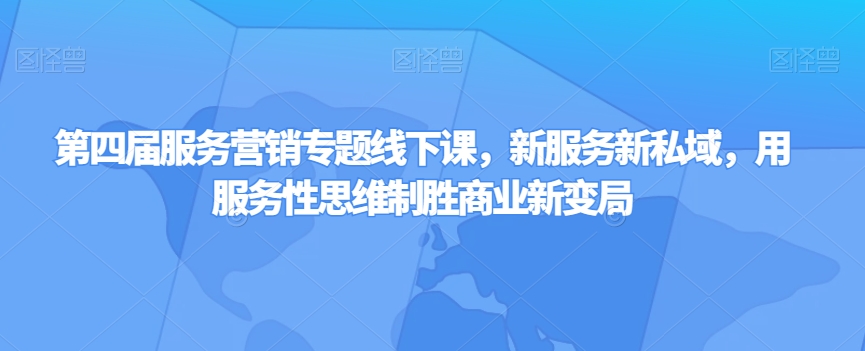 第四届服务营销专题线下课，新服务新私域，用服务性思维制胜商业新变局 - 网赚资源网-网赚资源网