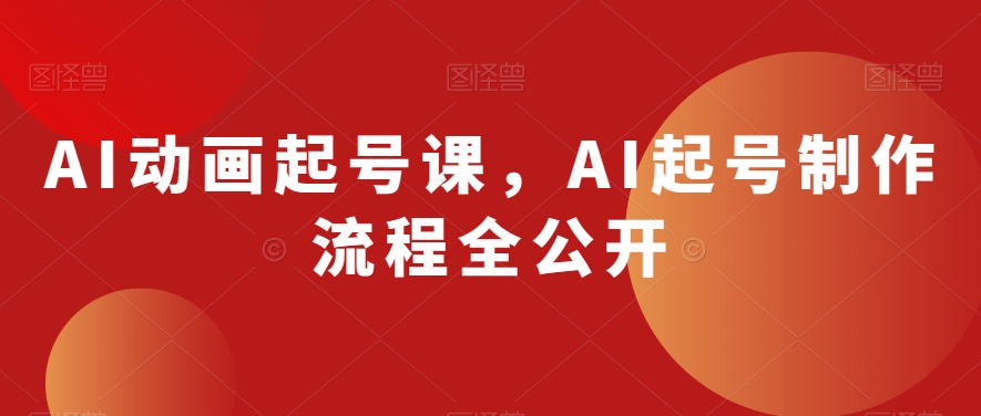 AI动画起号课，AI起号制作流程全公开 - 网赚资源网-网赚资源网