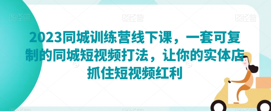 2023同城训练营线下课，一套可复制的同城短视频打法，让你的实体店抓住短视频红利 - 网赚资源网-网赚资源网