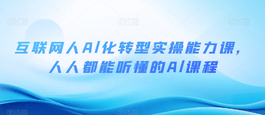 互联网人Al化转型实操能力课，人人都能听懂的Al课程 - 网赚资源网-网赚资源网