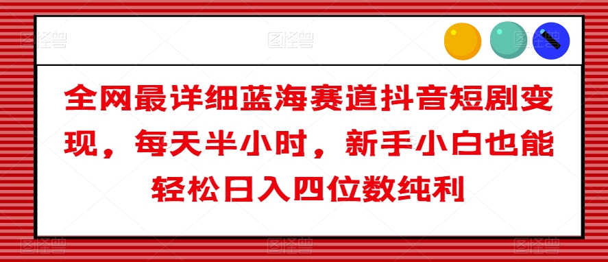 全网最详细蓝海赛道抖音短剧变现，每天半小时，新手小白也能轻松日入四位数纯利【揭秘】 - 网赚资源网-网赚资源网